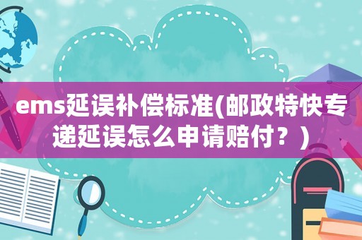 ems延誤補償標準(郵政特快專遞延誤怎么申請賠付？)