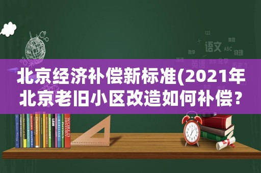北京經濟補償新標準(2021年北京老舊小區改造如何補償？)