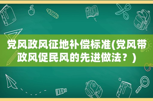 黨風政風征地補償標準(黨風帶政風促民風的先進做法？)