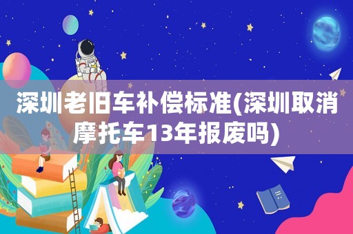 深圳老舊車補償標準(深圳取消摩托車13年報廢嗎)