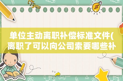 單位主動離職補償標準文件(離職了可以向公司索要哪些補償)