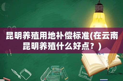 昆明養殖用地補償標準(在云南昆明養殖什么好點？)