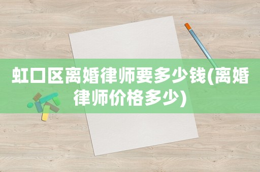 虹口區離婚律師要多少錢(離婚律師價格多少)