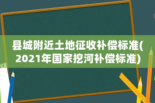 縣城附近土地征收補(bǔ)償標(biāo)準(zhǔn)(2021年國(guó)家挖河補(bǔ)償標(biāo)準(zhǔn))