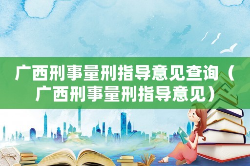 廣西刑事量刑指導意見查詢（廣西刑事量刑指導意見）