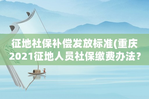 征地社保補(bǔ)償發(fā)放標(biāo)準(zhǔn)(重慶2021征地人員社保繳費(fèi)辦法？)