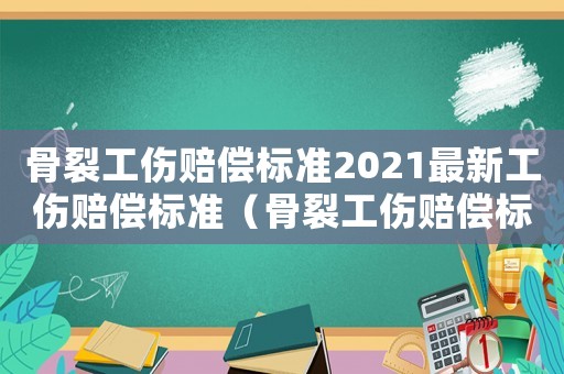 骨裂工傷賠償標準2021最新工傷賠償標準（骨裂工傷賠償標準）