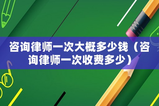 咨詢律師一次大概多少錢（咨詢律師一次收費多少）