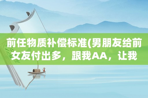 前任物質補償標準(男朋友給前女友付出多，跟我AA，讓我不舒服，是我太物質么？)