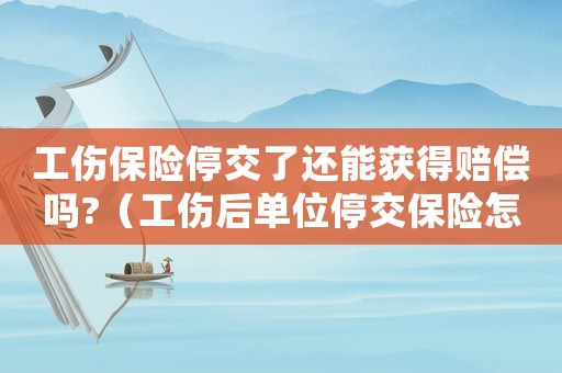 工傷保險停交了還能獲得賠償嗎?（工傷后單位停交保險怎么辦理）