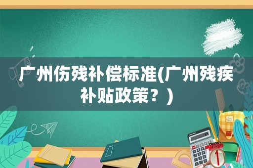 廣州傷殘補償標準(廣州殘疾補貼政策？)