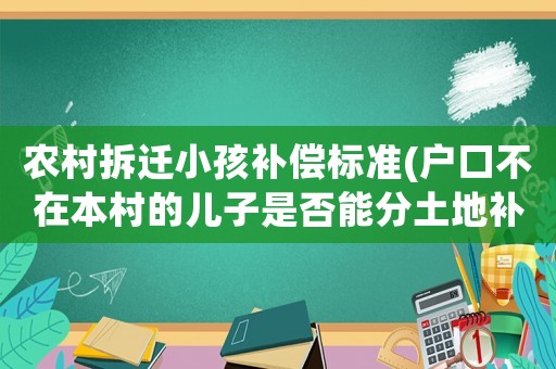 農村拆遷小孩補償標準(戶口不在本村的兒子是否能分土地補償款？)