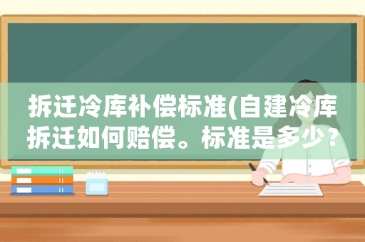 拆遷冷庫補償標準(自建冷庫拆遷如何賠償。標準是多少？)