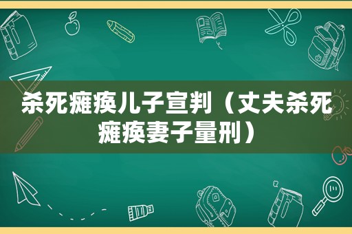 殺死癱瘓兒子宣判（丈夫殺死癱瘓妻子量刑）