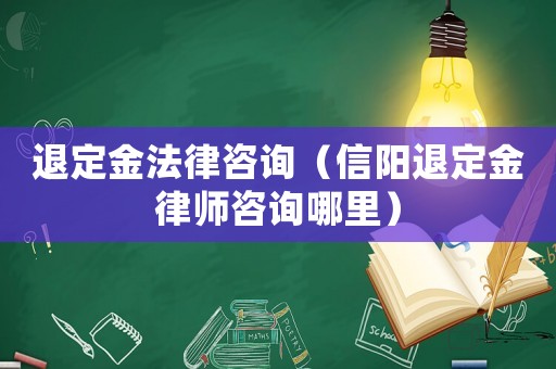退定金法律咨詢（信陽退定金律師咨詢哪里）