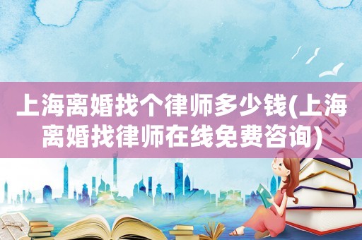 上海離婚找個律師多少錢(上海離婚找律師在線免費(fèi)咨詢)