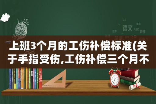 上班3個月的工傷補償標準(關于手指受傷,工傷補償三個月不能干活能補多少？)