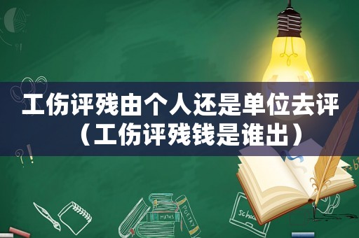 工傷評殘由個人還是單位去評（工傷評殘錢是誰出）