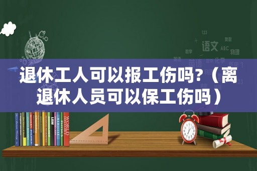 退休工人可以報工傷嗎?（離退休人員可以保工傷嗎）