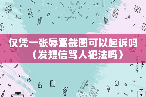僅憑一張辱罵截圖可以起訴嗎（發短信罵人犯法嗎）