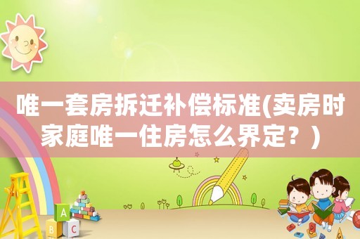 唯一套房拆遷補償標準(賣房時家庭唯一住房怎么界定？)