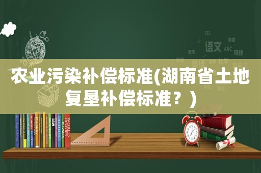 農業污染補償標準(湖南省土地復墾補償標準？)