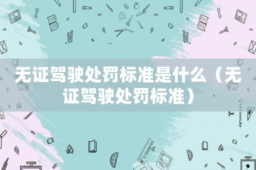 無證駕駛處罰標準是什么（無證駕駛處罰標準）