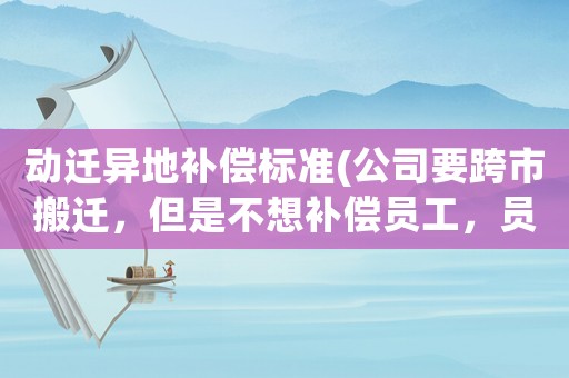 動遷異地補償標準(公司要跨市搬遷，但是不想補償員工，員工應該怎么辦？)