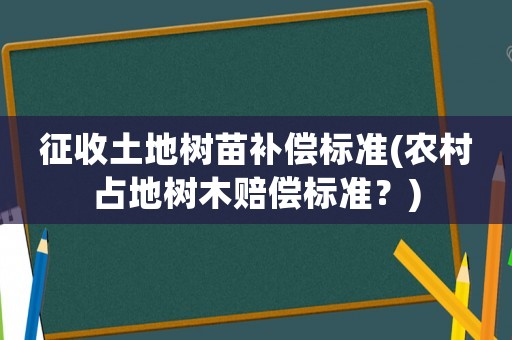征收土地樹苗補償標準(農村占地樹木賠償標準？)