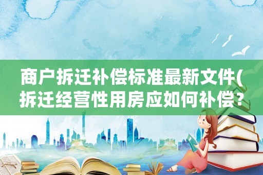 商戶拆遷補償標準最新文件(拆遷經營性用房應如何補償？)