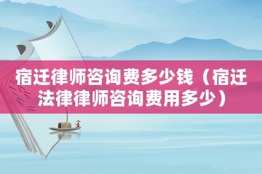 宿遷律師咨詢費多少錢（宿遷法律律師咨詢費用多少）