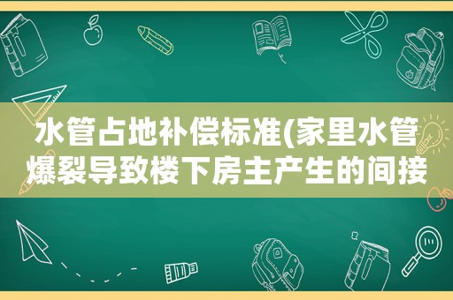 水管占地補(bǔ)償標(biāo)準(zhǔn)(家里水管爆裂導(dǎo)致樓下房主產(chǎn)生的間接損失怎么賠償？)