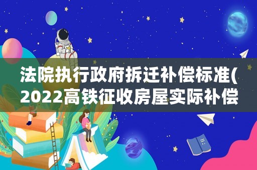 法院執行政府拆遷補償標準(2022高鐵征收房屋實際補償是多少？)