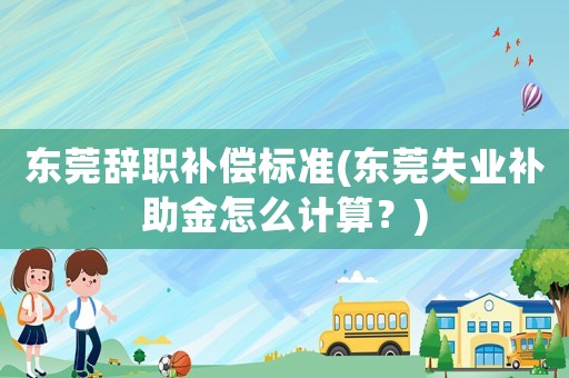 東莞辭職補償標準(東莞失業補助金怎么計算？)