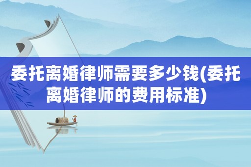 委托離婚律師需要多少錢(委托離婚律師的費(fèi)用標(biāo)準(zhǔn))