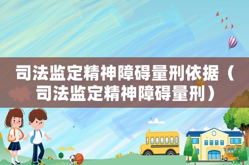 司法監定精神障礙量刑依據（司法監定精神障礙量刑）
