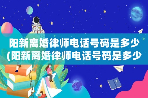 陽新離婚律師電話號(hào)碼是多少(陽新離婚律師電話號(hào)碼是多少啊)