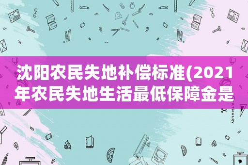 沈陽(yáng)農(nóng)民失地補(bǔ)償標(biāo)準(zhǔn)(2021年農(nóng)民失地生活最低保障金是多少？)