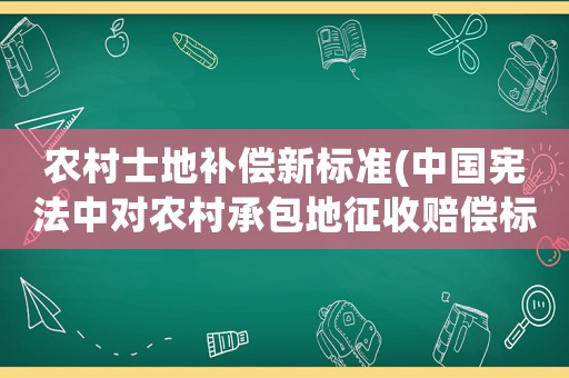 農村士地補償新標準(中國憲法中對農村承包地征收賠償標準一畝多少錢)