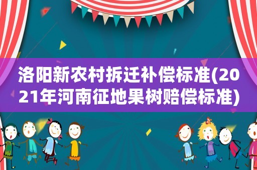 洛陽新農村拆遷補償標準(2021年河南征地果樹賠償標準)