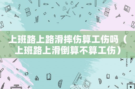 上班路上路滑摔傷算工傷嗎（上班路上滑倒算不算工傷）