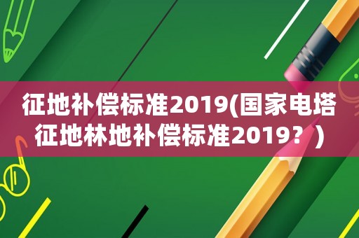 征地補償標準2019(國家電塔征地林地補償標準2019？)