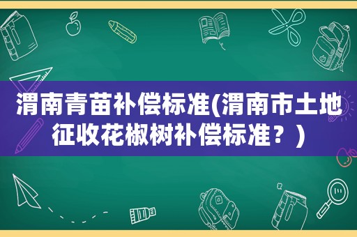 渭南青苗補償標準(渭南市土地征收花椒樹補償標準？)