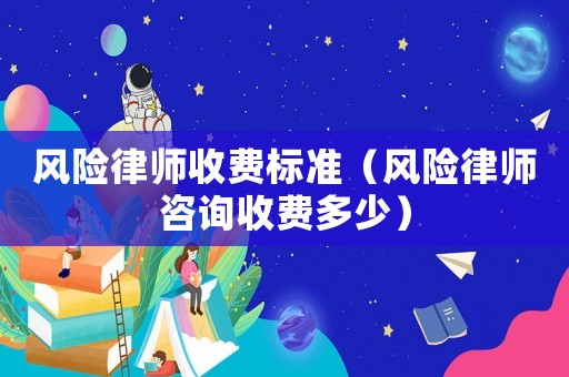 風(fēng)險(xiǎn)律師收費(fèi)標(biāo)準(zhǔn)（風(fēng)險(xiǎn)律師咨詢收費(fèi)多少）