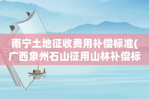 南寧土地征收費用補償標準(廣西象州石山征用山林補償標準)