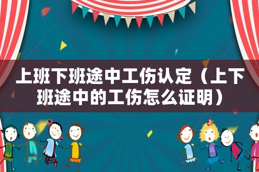 上班下班途中工傷認定（上下班途中的工傷怎么證明）