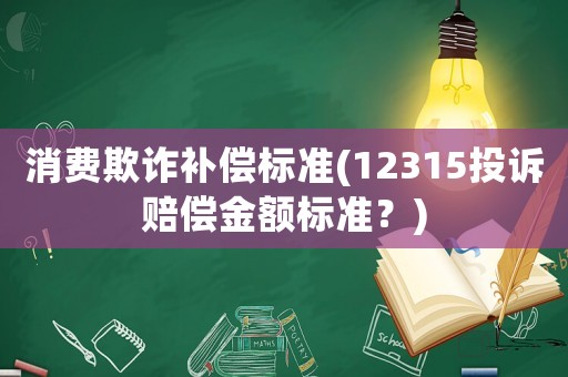 消費欺詐補償標準(12315投訴賠償金額標準？)