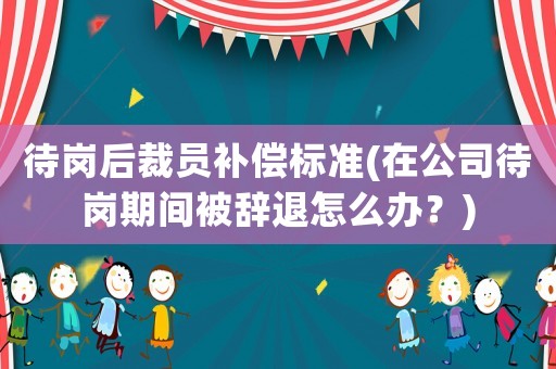 待崗后裁員補(bǔ)償標(biāo)準(zhǔn)(在公司待崗期間被辭退怎么辦？)