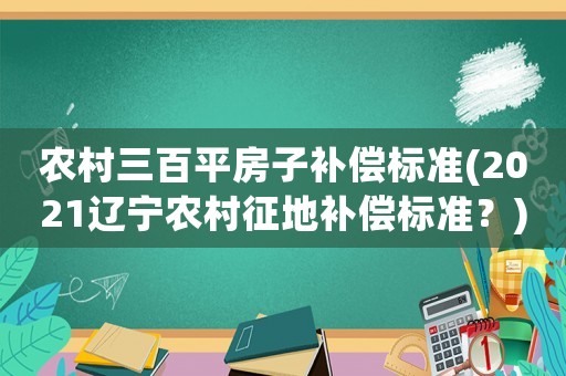 農(nóng)村三百平房子補償標準(2021遼寧農(nóng)村征地補償標準？)