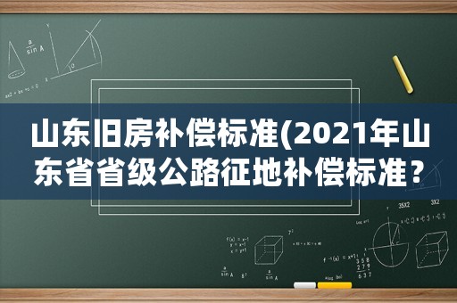 山東舊房補償標準(2021年山東省省級公路征地補償標準？)